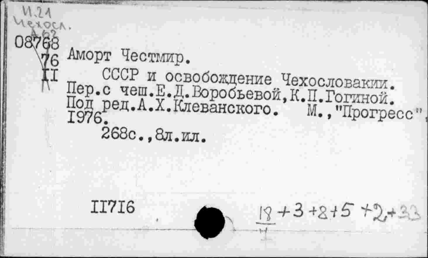 ﻿ИЛЛ
Аморт Честмир.
Плг. СССР и освобождение Чехословакии.
& папТт • ?робьевой >к • П. Гогиной.
1976?Д’Л‘Х’ анского- м- > "Прогресс" 268с. ,8л.ил.
11716
--ч